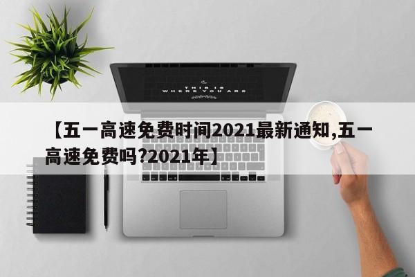 【五一高速免费时间2021最新通知,五一高速免费吗?2021年】